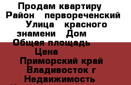 Продам квартиру › Район ­ первореченский › Улица ­ красного знамени › Дом ­ 45 › Общая площадь ­ 46 › Цена ­ 2 900 - Приморский край, Владивосток г. Недвижимость » Квартиры продажа   . Приморский край,Владивосток г.